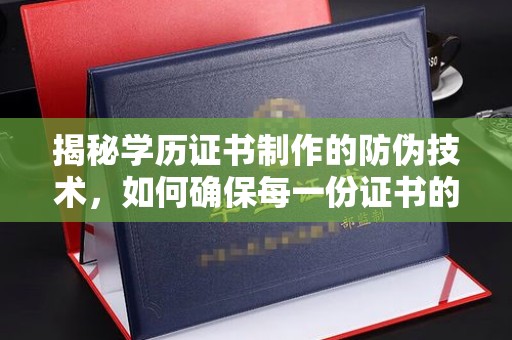 丘北揭秘学历证书制作的防伪技术，如何确保每一份证书的真实性