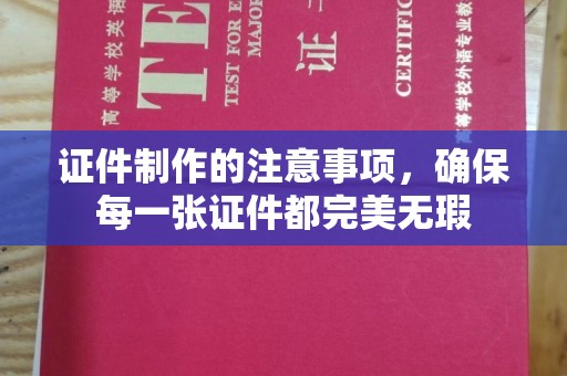 丘北证件制作的注意事项，确保每一张证件都完美无瑕