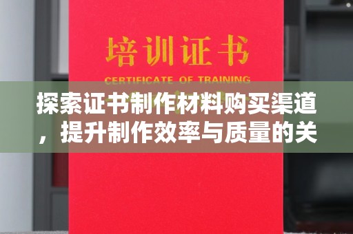 丘北探索证书制作材料购买渠道，提升制作效率与质量的关键