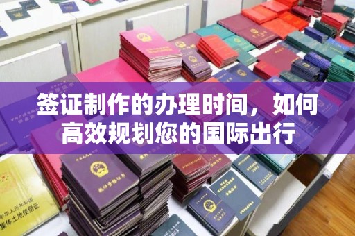 丘北签证制作的办理时间，如何高效规划您的国际出行