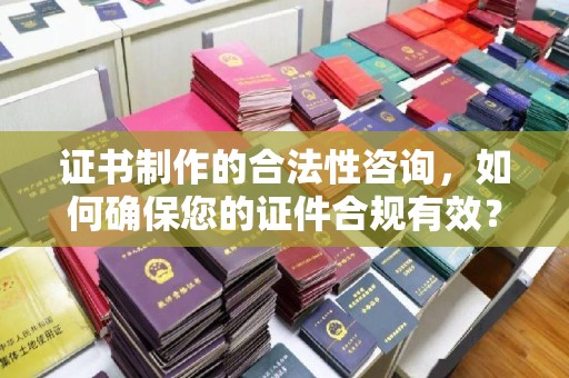 丘北证书制作的合法性咨询，如何确保您的证件合规有效？