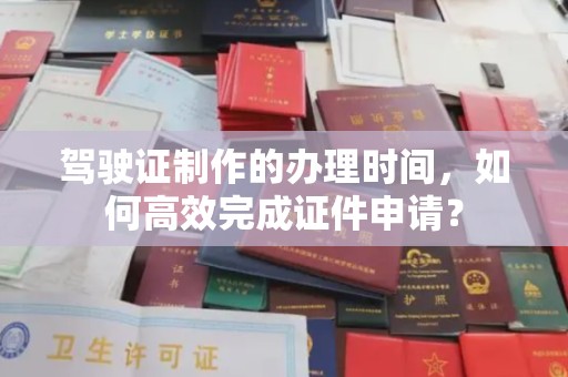 丘北驾驶证制作的办理时间，如何高效完成证件申请？