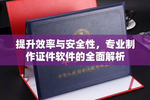 丘北提升效率与安全性，专业制作证件软件的全面解析