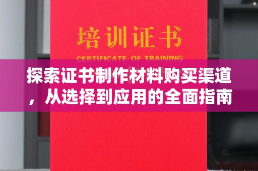 丘北探索证书制作材料购买渠道，从选择到应用的全面指南