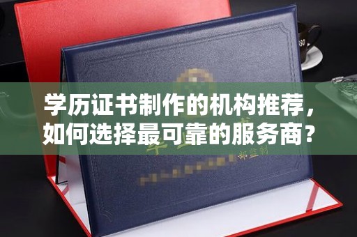 丘北学历证书制作的机构推荐，如何选择最可靠的服务商？