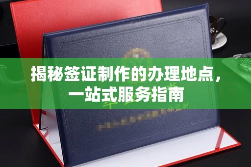 丘北揭秘签证制作的办理地点，一站式服务指南
