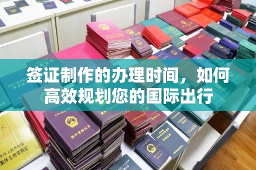 丘北签证制作的办理时间，如何高效规划您的国际出行