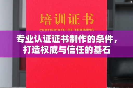 丘北专业认证证书制作的条件，打造权威与信任的基石