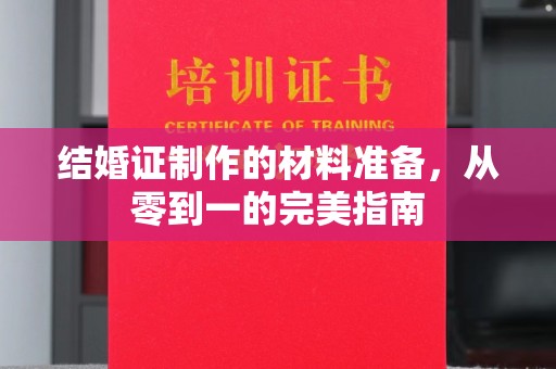 丘北结婚证制作的材料准备，从零到一的完美指南
