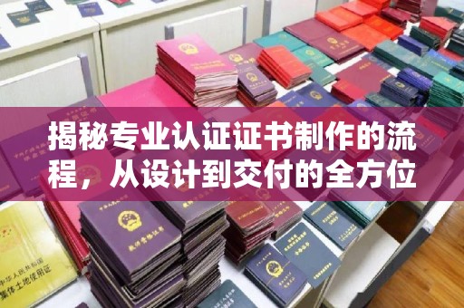 丘北揭秘专业认证证书制作的流程，从设计到交付的全方位指南