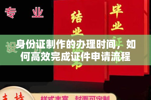 丘北身份证制作的办理时间，如何高效完成证件申请流程