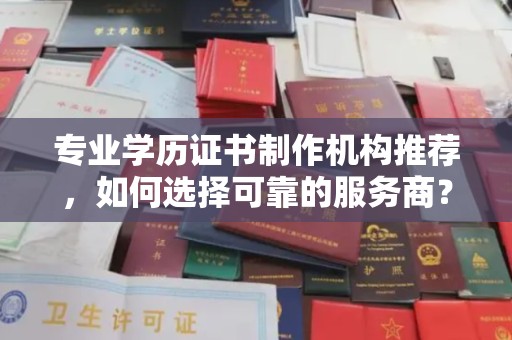 丘北专业学历证书制作机构推荐，如何选择可靠的服务商？