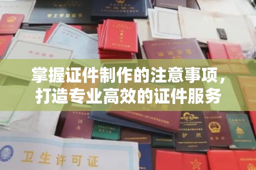 丘北掌握证件制作的注意事项，打造专业高效的证件服务