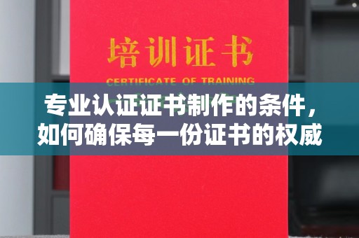 丘北专业认证证书制作的条件，如何确保每一份证书的权威与可信