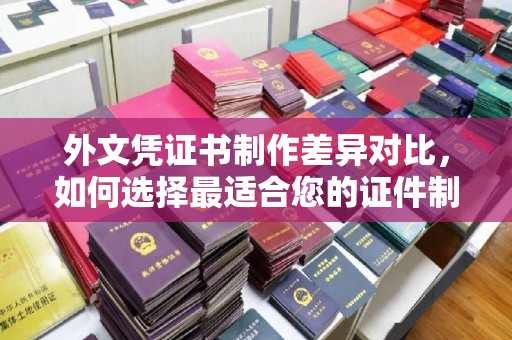 丘北外文凭证书制作差异对比，如何选择最适合您的证件制作服务？