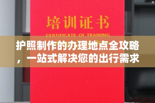 丘北护照制作的办理地点全攻略，一站式解决您的出行需求